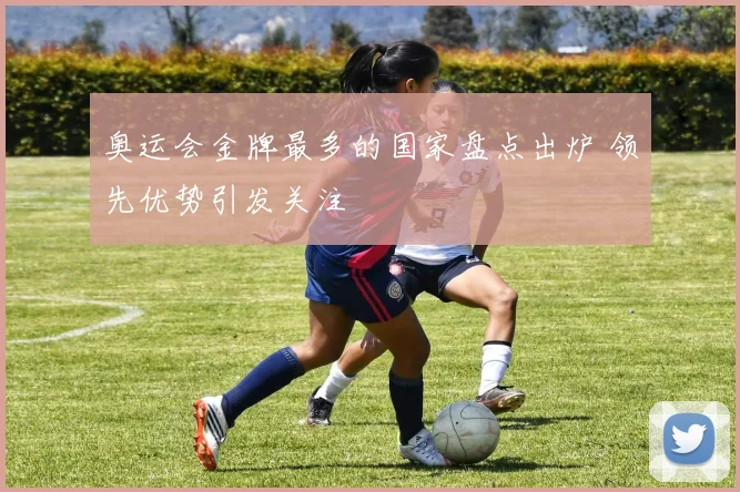 奥运会金牌最多的国家盘点出炉 领先优势引发关注