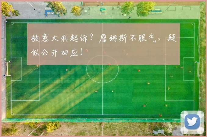 被意大利起诉？詹姆斯不服气，疑似公开回应！