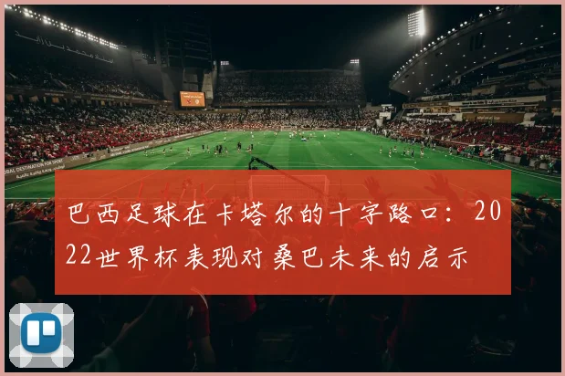 巴西足球在卡塔尔的十字路口：2022世界杯表现对桑巴未来的启示
